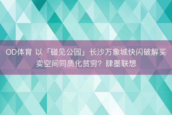OD体育 以「碰见公园」长沙万象城快闪破解买卖空间同质化贫穷？肆墨联想