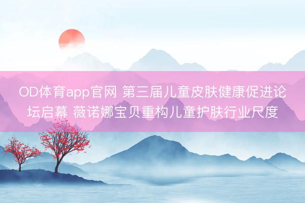 OD体育app官网 第三届儿童皮肤健康促进论坛启幕 薇诺娜宝贝重构儿童护肤行业尺度