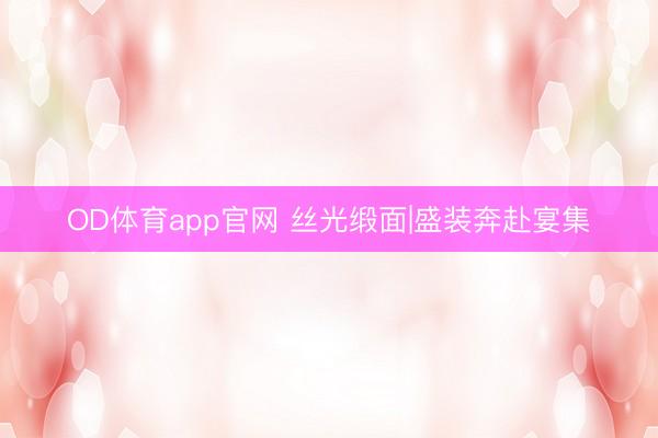 OD体育app官网 丝光缎面|盛装奔赴宴集