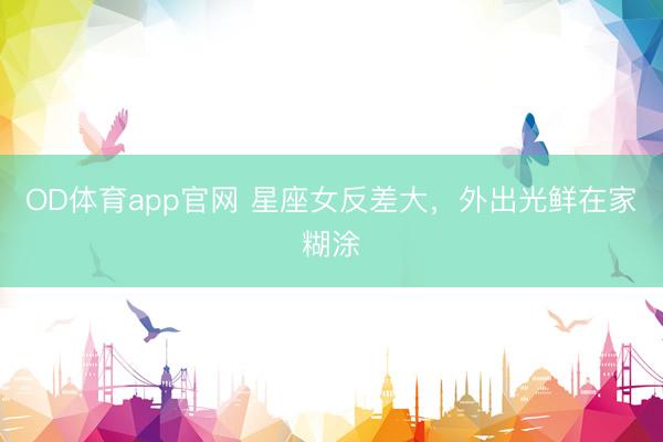 OD体育app官网 星座女反差大，外出光鲜在家糊涂