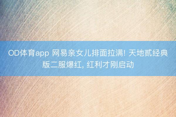 OD体育app 网易亲女儿排面拉满! 天地贰经典版二服爆红, 红利才刚启动