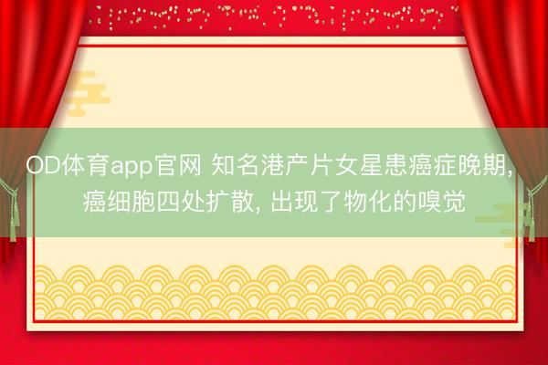 OD体育app官网 知名港产片女星患癌症晚期, 癌细胞四处扩散, 出现了物化的嗅觉