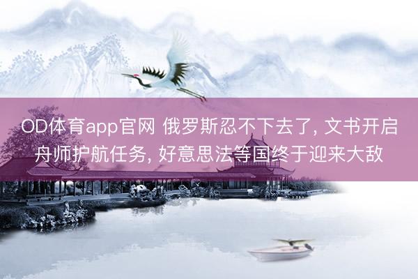 OD体育app官网 俄罗斯忍不下去了, 文书开启舟师护航任务, 好意思法等国终于迎来大敌