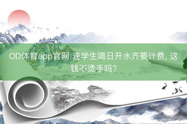 OD体育app官网 连学生喝日开水齐要计费, 这钱不烫手吗?