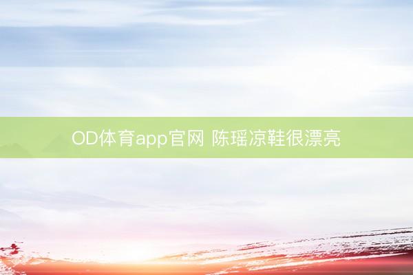 OD体育app官网 陈瑶凉鞋很漂亮