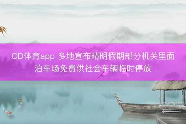 OD体育app 多地宣布晴明假期部分机关里面泊车场免费供社会车辆临时停放