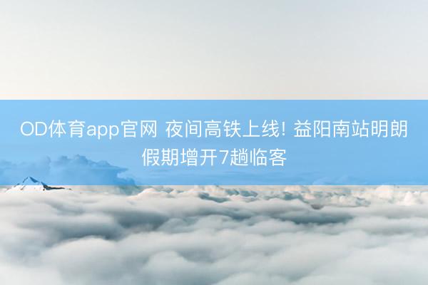 OD体育app官网 夜间高铁上线! 益阳南站明朗假期增开7趟临客