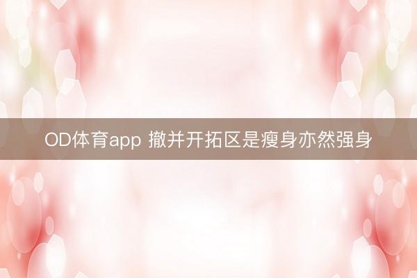 OD体育app 撤并开拓区是瘦身亦然强身