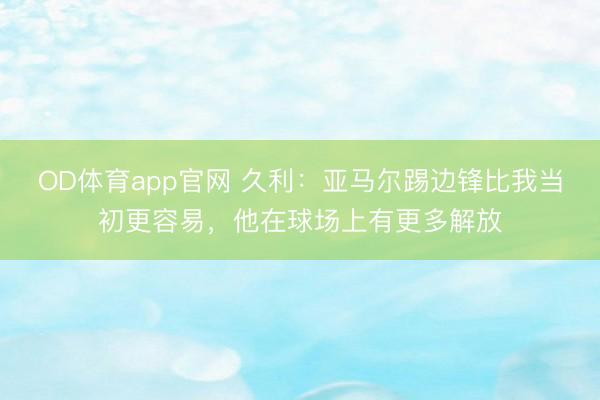 OD体育app官网 久利：亚马尔踢边锋比我当初更容易，他在球场上有更多解放