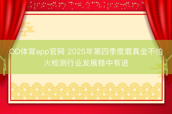OD体育app官网 2025年第四季度磨真金不怕火检测行业发展稳中有进