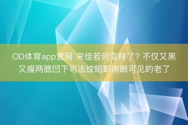 OD体育app官网 宋佳若何变样了? 不仅又黑又瘦两腮凹下司法纹昭彰肉眼可见的老了