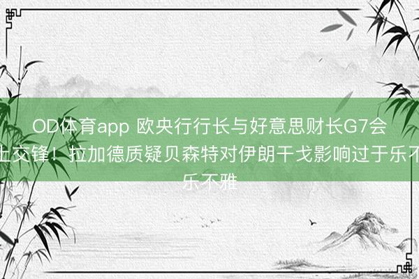 OD体育app 欧央行行长与好意思财长G7会议上交锋！拉加德质疑贝森特对伊朗干戈影响过于乐不雅