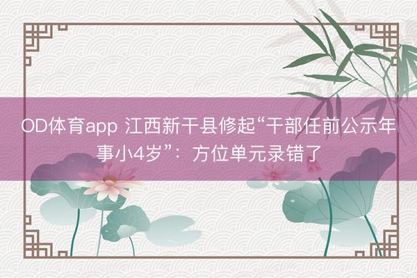 OD体育app 江西新干县修起“干部任前公示年事小4岁”：方位单元录错了
