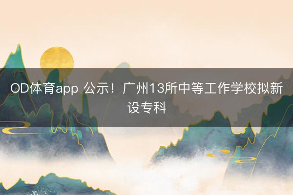OD体育app 公示！广州13所中等工作学校拟新设专科