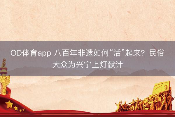 OD体育app 八百年非遗如何“活”起来?民俗大众为兴宁上灯献计