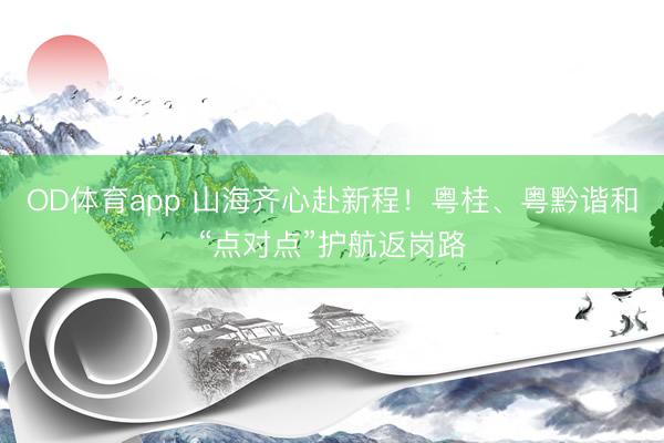 OD体育app 山海齐心赴新程！粤桂、粤黔谐和“点对点”护航返岗路