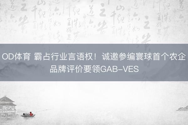 OD体育 霸占行业言语权!诚邀参编寰球首个农企品牌评价要领GAB-VES