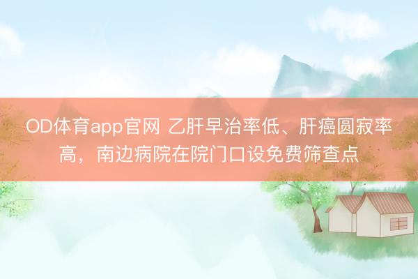 OD体育app官网 乙肝早治率低、肝癌圆寂率高,南边病院在院门口设免费筛查点