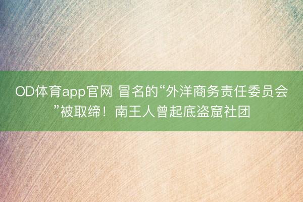 OD体育app官网 冒名的“外洋商务责任委员会”被取缔!南王人曾起底盗窟社团
