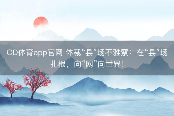 OD体育app官网 体裁“县”场不雅察：在“县”场扎根，向“网”向世界！