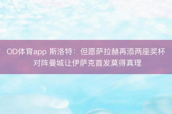 OD体育app 斯洛特：但愿萨拉赫再添两座奖杯 对阵曼城让伊萨克首发莫得真理