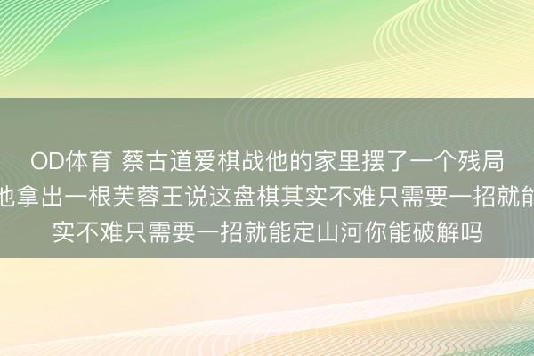 OD体育 蔡古道爱棋战他的家里摆了一个残局我阁下想不出谜底他拿出一根芙蓉王说这盘棋其实不难只需要一招就能定山河你能破解吗