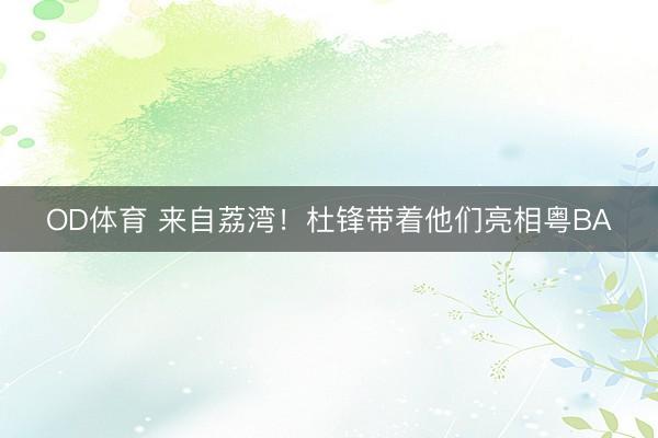 OD体育 来自荔湾!杜锋带着他们亮相粤BA