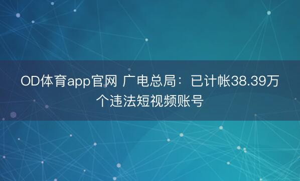 OD体育app官网 广电总局：已计帐38.39万个违法短视频账号