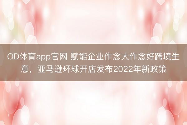 OD体育app官网 赋能企业作念大作念好跨境生意,亚马逊环球开店发布2022年新政策