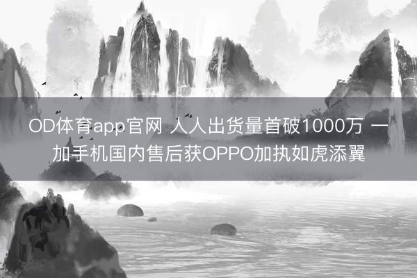 OD体育app官网 人人出货量首破1000万 一加手机国内售后获OPPO加执如虎添翼