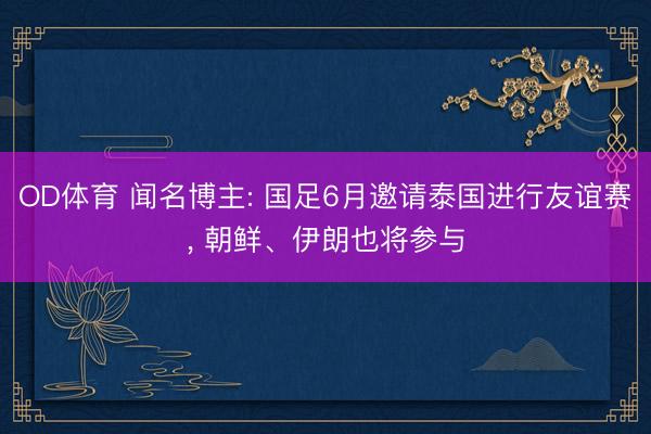 OD体育 闻名博主: 国足6月邀请泰国进行友谊赛， 朝鲜、伊朗也将参与