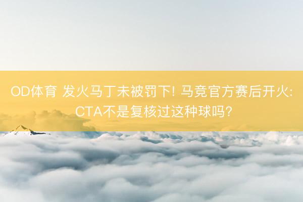 OD体育 发火马丁未被罚下! 马竞官方赛后开火: CTA不是复核过这种球吗?
