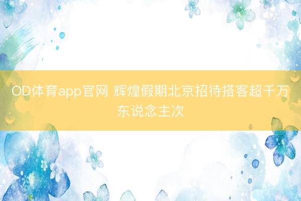 OD体育app官网 辉煌假期北京招待搭客超千万东说念主次