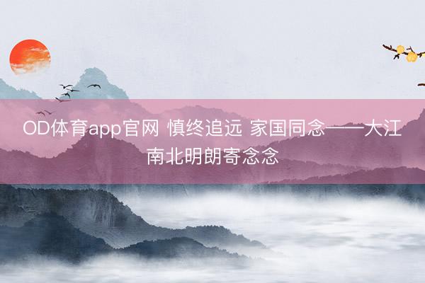 OD体育app官网 慎终追远 家国同念——大江南北明朗寄念念