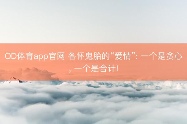 OD体育app官网 各怀鬼胎的“爱情”: 一个是贪心， 一个是合计!