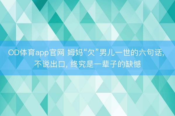OD体育app官网 姆妈“欠”男儿一世的六句话， 不说出口， 终究是一辈子的缺憾