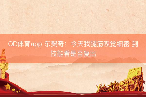 OD体育app 东契奇：今天我腿筋嗅觉细密 到技能看是否复出