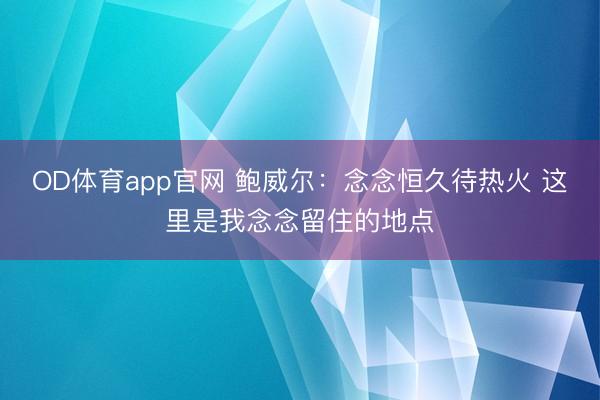 OD体育app官网 鲍威尔：念念恒久待热火 这里是我念念留住的地点