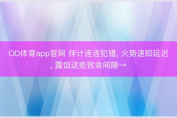 OD体育app官网 伴计连连犯错， 火势速即延迟， 露馅这些致命间隙→