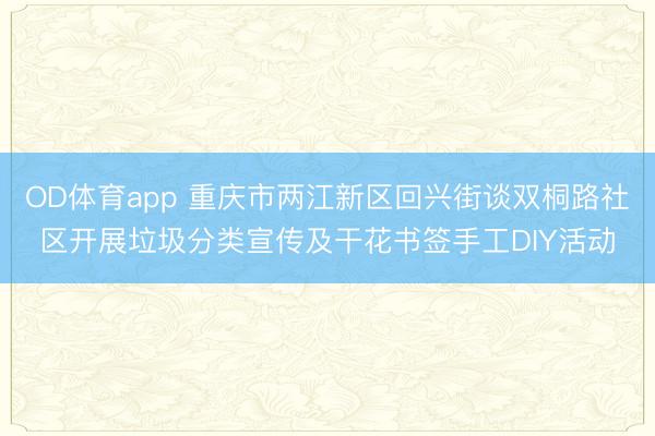 OD体育app 重庆市两江新区回兴街谈双桐路社区开展垃圾分类宣传及干花书签手工DIY活动