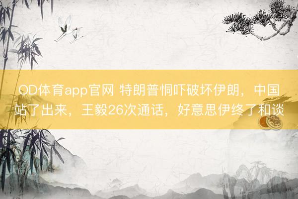 OD体育app官网 特朗普恫吓破坏伊朗,中国站了出来,王毅26次通话,好意思伊终了和谈
