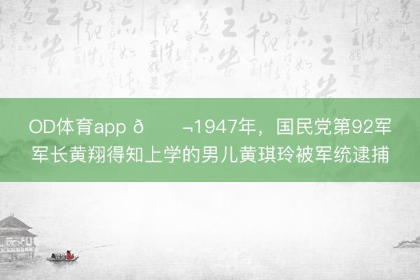 OD体育app 🌬1947年,国民党第92军军长黄翔得知上学的男儿黄琪玲被军统逮捕