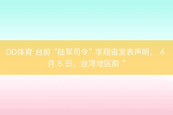 OD体育 台前 “陆军司令” 李翔宙发表声明, 4 月 5 日,台湾地区前 “