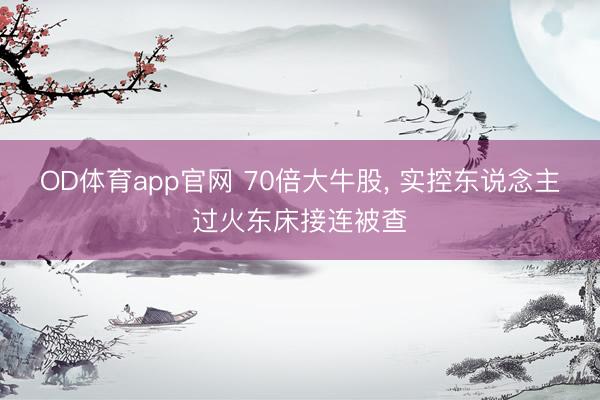 OD体育app官网 70倍大牛股， 实控东说念主过火东床接连被查