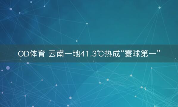 OD体育 云南一地41.3℃热成“寰球第一”