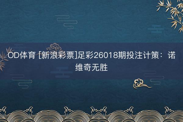 OD体育 [新浪彩票]足彩26018期投注计策：诺维奇无胜