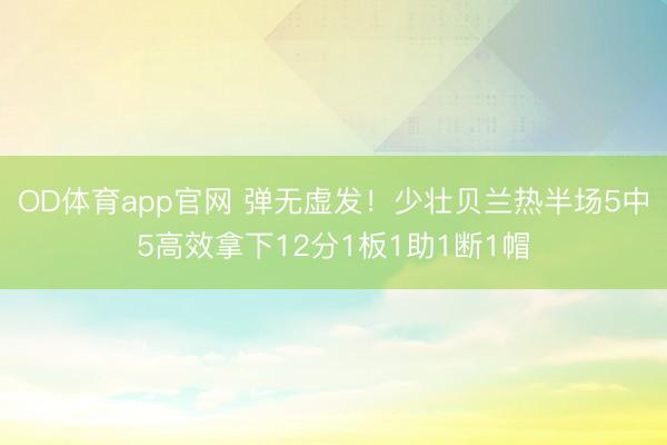 OD体育app官网 弹无虚发！少壮贝兰热半场5中5高效拿下12分1板1助1断1帽
