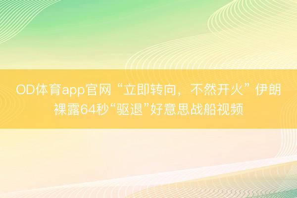 OD体育app官网 “立即转向,不然开火” 伊朗裸露64秒“驱退”好意思战船视频