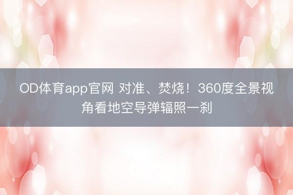 OD体育app官网 对准、焚烧！360度全景视角看地空导弹辐照一刹