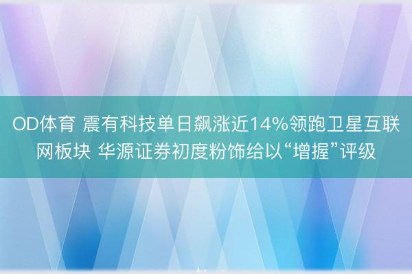 OD体育 震有科技单日飙涨近14%领跑卫星互联网板块 华源证券初度粉饰给以“增握”评级
